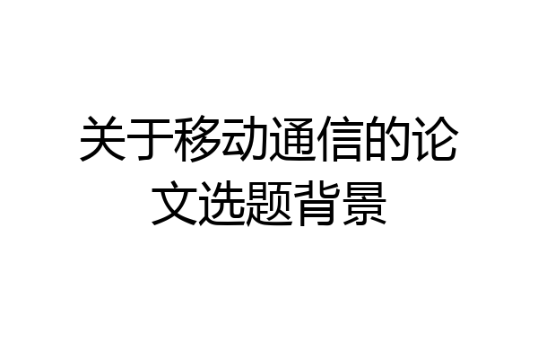 关于移动通信的论文选题背景