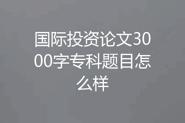 国际投资论文3000字专科题目怎么样