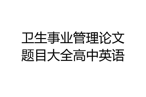 卫生事业管理论文题目大全高中英语