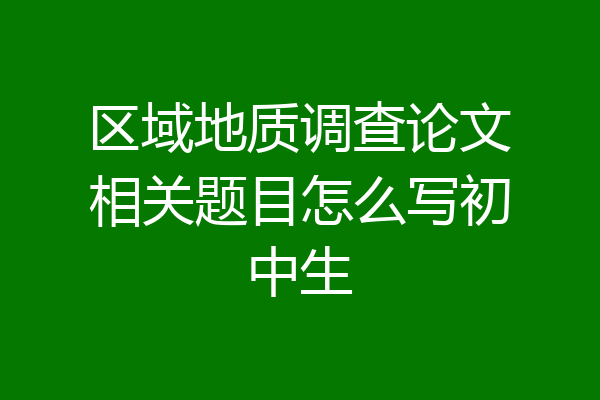 区域地质调查论文相关题目怎么写初中生