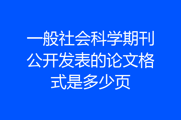 一般社会科学期刊公开发表的论文格式是多少页