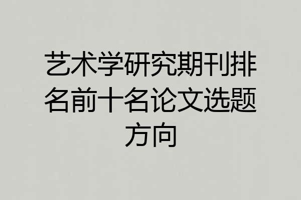 艺术学研究期刊排名前十名论文选题方向