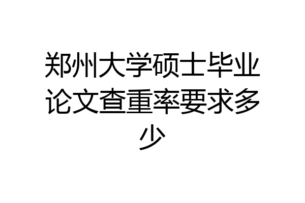 郑州大学硕士毕业论文查重率要求多少