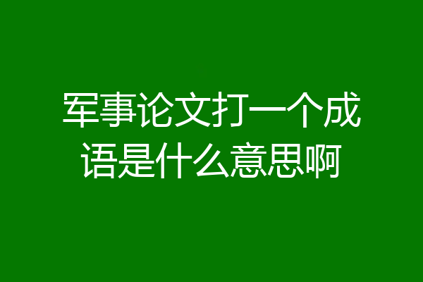 军事论文打一个成语是什么意思啊