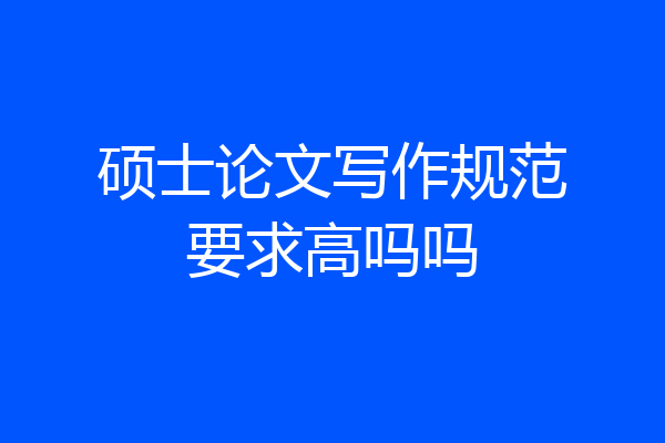 硕士论文写作规范要求高吗吗