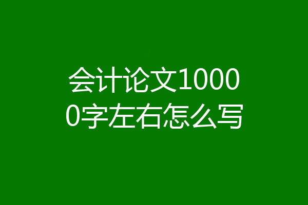 会计论文10000字左右怎么写