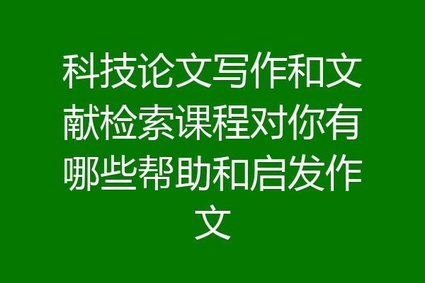科技论文写作和文献检索课程对你有哪些帮助和启发作文