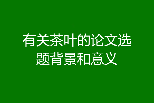 有关茶叶的论文选题背景和意义