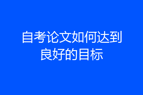 自考论文如何达到良好的目标