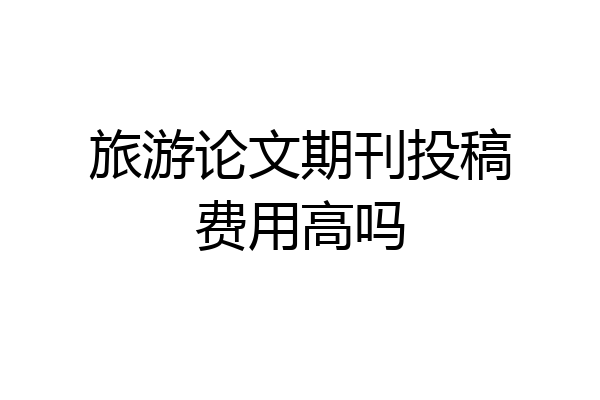 旅游论文期刊投稿费用高吗