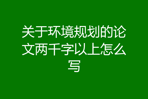 关于环境规划的论文两千字以上怎么写