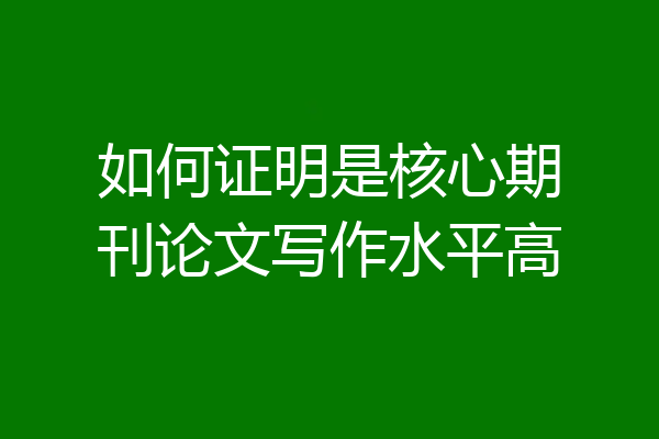 如何证明是核心期刊论文写作水平高