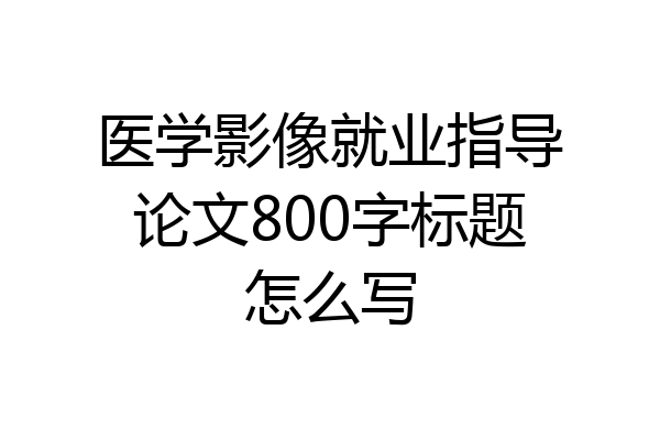 医学影像就业指导论文800字标题怎么写