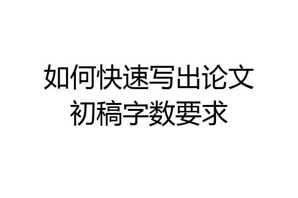 如何快速写出论文初稿字数要求