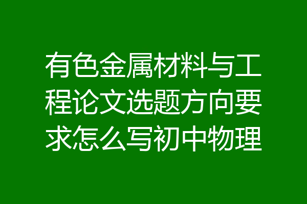 有色金属材料与工程论文选题方向要求怎么写初中物理