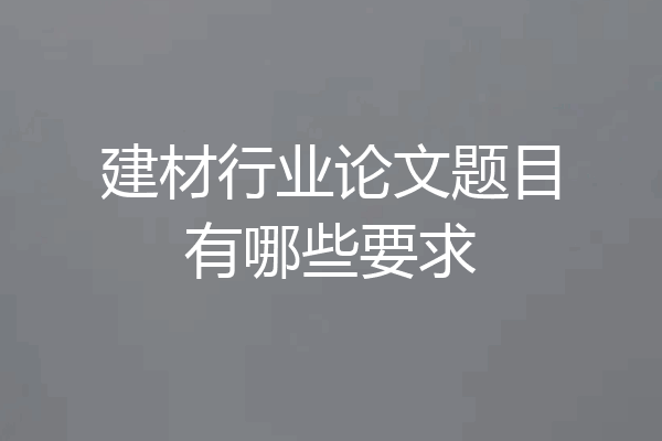建材行业论文题目有哪些要求