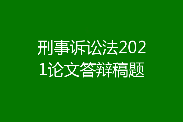 刑事诉讼法2021论文答辩稿题
