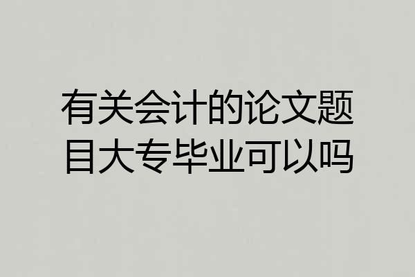 有关会计的论文题目大专毕业可以吗