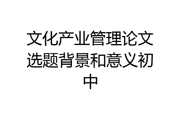 文化产业管理论文选题背景和意义初中