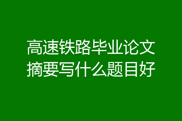 高速铁路毕业论文摘要写什么题目好