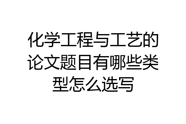 化学工程与工艺的论文题目有哪些类型怎么选写