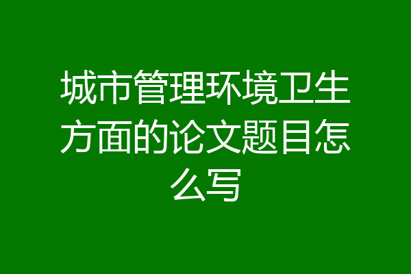 城市管理环境卫生方面的论文题目怎么写