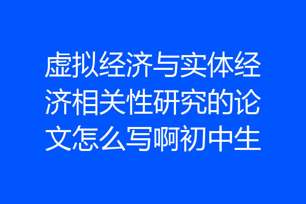 虚拟经济与实体经济相关性研究的论文怎么写啊初中生