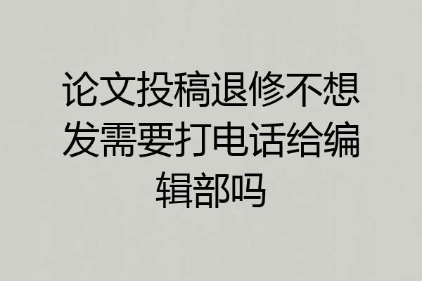 论文投稿退修不想发需要打电话给编辑部吗