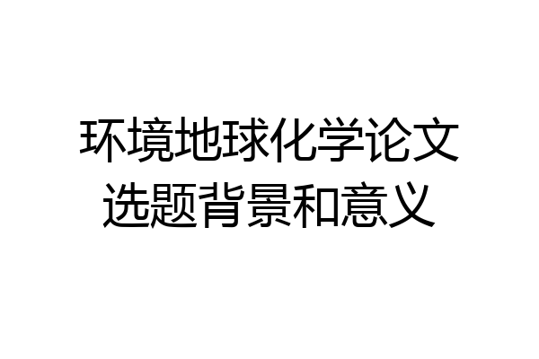 环境地球化学论文选题背景和意义