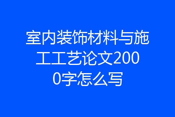 室内装饰材料与施工工艺论文2000字怎么写
