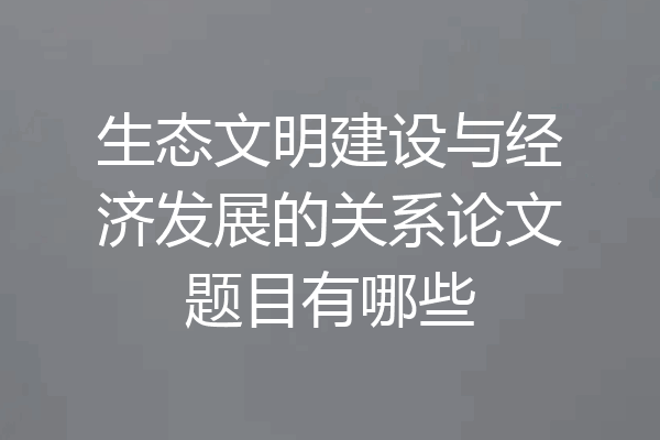 生态文明建设与经济发展的关系论文题目有哪些