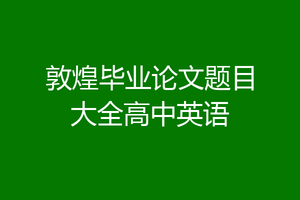 敦煌毕业论文题目大全高中英语