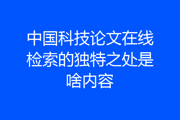 中国科技论文在线检索的独特之处是啥内容