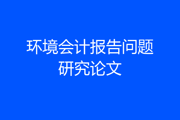 环境会计报告问题研究论文
