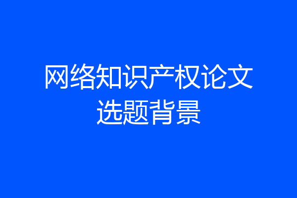 网络知识产权论文选题背景