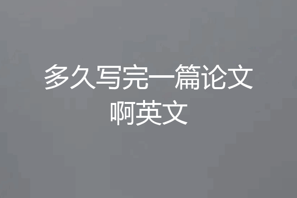 多久写完一篇论文啊英文