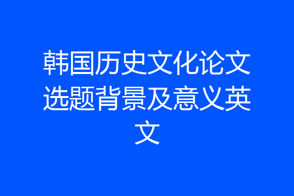 韩国历史文化论文选题背景及意义英文