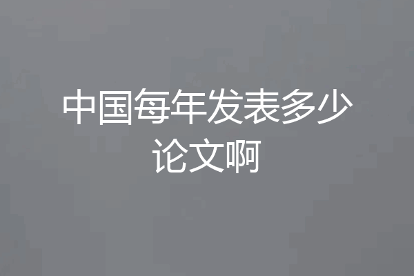 中国每年发表多少论文啊