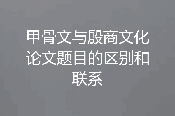 甲骨文与殷商文化论文题目的区别和联系