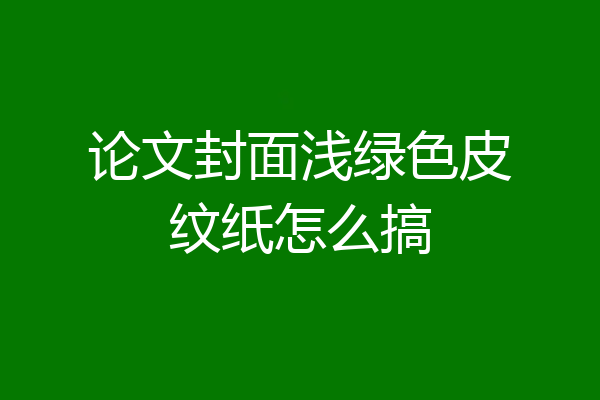 论文封面浅绿色皮纹纸怎么搞