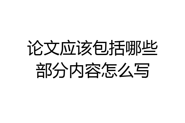 论文应该包括哪些部分内容怎么写