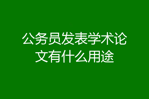 公务员发表学术论文有什么用途