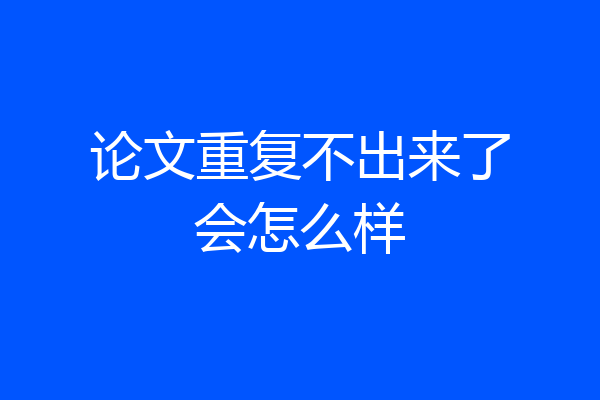 论文重复不出来了会怎么样