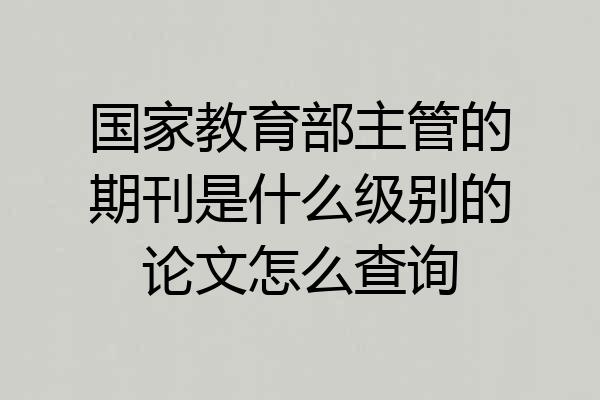 国家教育部主管的期刊是什么级别的论文怎么查询