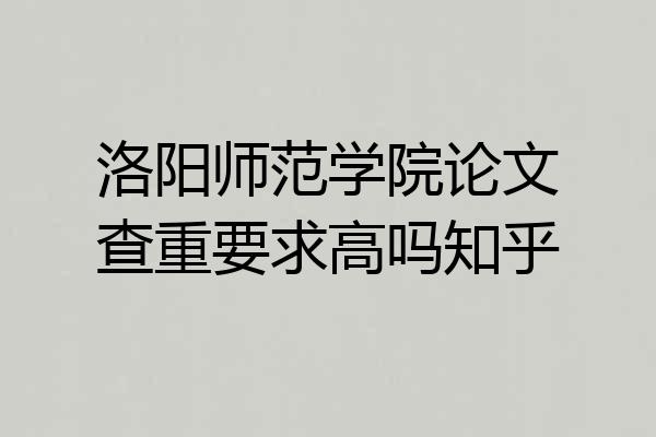 洛阳师范学院论文查重要求高吗知乎
