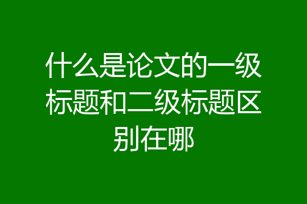 什么是论文的一级标题和二级标题区别在哪