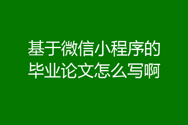 基于微信小程序的毕业论文怎么写啊