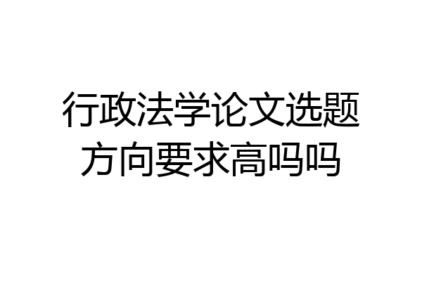 行政法学论文选题方向要求高吗吗