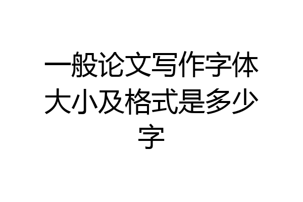 一般论文写作字体大小及格式是多少字