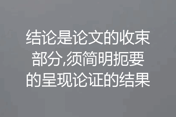 结论是论文的收束部分,须简明扼要的呈现论证的结果